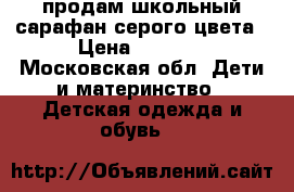 продам школьный сарафан серого цвета › Цена ­ 1 000 - Московская обл. Дети и материнство » Детская одежда и обувь   